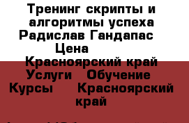 Тренинг скрипты и алгоритмы успеха Радислав Гандапас › Цена ­ 490 - Красноярский край Услуги » Обучение. Курсы   . Красноярский край